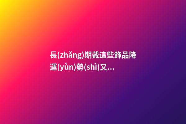 長(zhǎng)期戴這些飾品降運(yùn)勢(shì)又有損健康，愁容物不能帶
